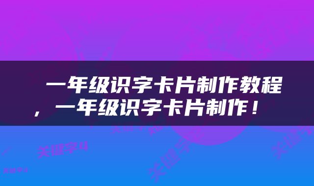  一年级识字卡片制作教程，一年级识字卡片制作！ 