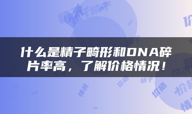 什么是精子畸形和DNA碎片率高，了解价格情况！