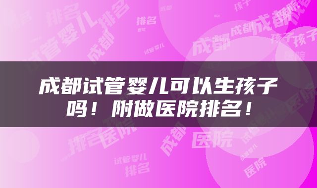 成都试管婴儿可以生孩子吗!附做医院排名!