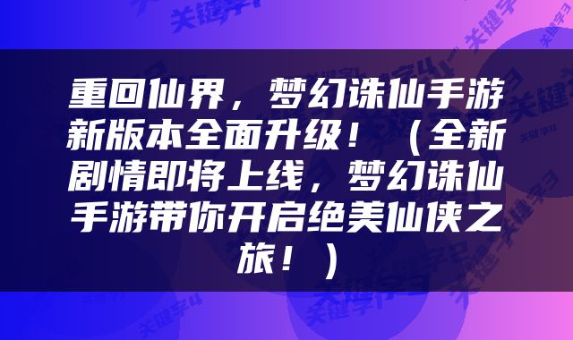 重回仙界，梦幻诛仙手游新版本全面升级！（全新剧情即将上线，梦幻诛仙手游带你开启绝美仙侠之旅！）