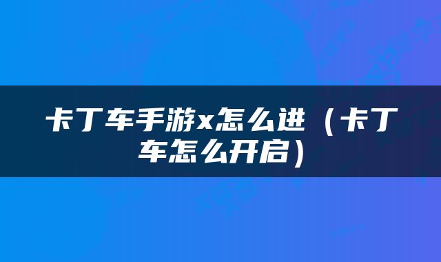 卡丁车手游x怎么进（卡丁车怎么开启）