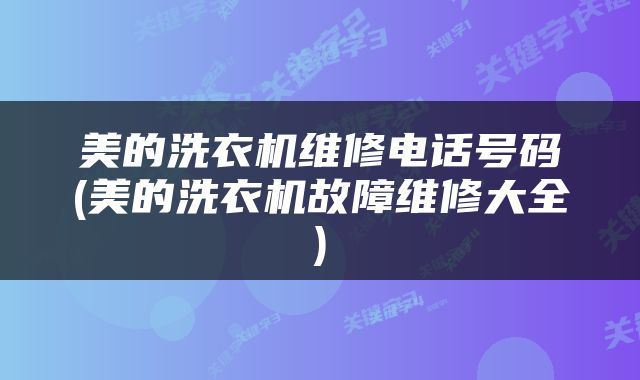 美的洗衣机维修电话号码(美的洗衣机故障维修大全)