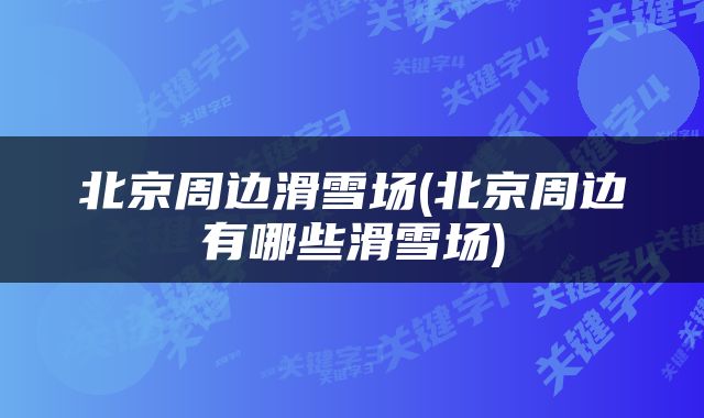 北京周边滑雪场(北京周边有哪些滑雪场)
