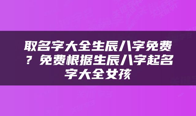 取名字大全生辰八字免费？免费根据生辰八字起名字大全女孩