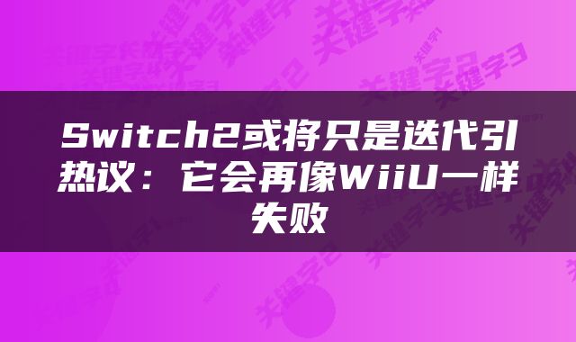 Switch2或将只是迭代引热议:它会再像WiiU一样失败