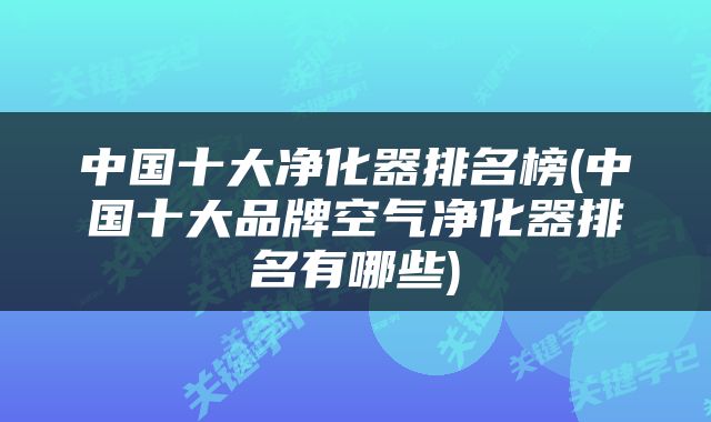 中国十大净化器排名榜(中国十大品牌空气净化器排名有哪些)