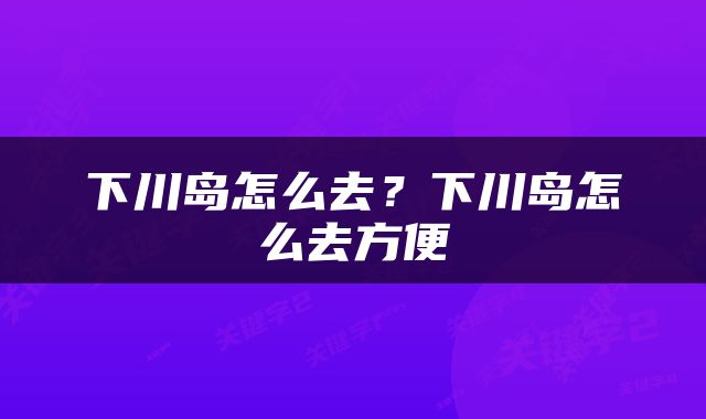 下川岛怎么去？下川岛怎么去方便