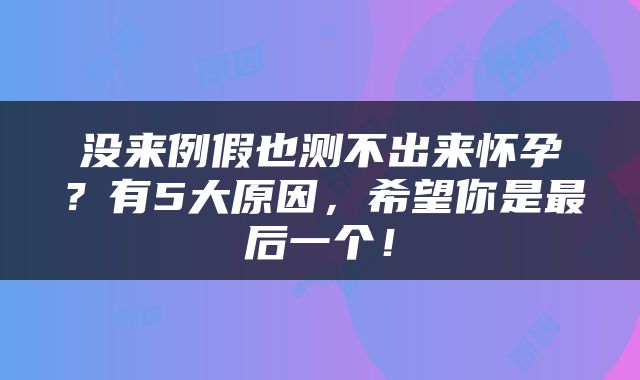 没来例假也测不出来怀孕？有5大原因，希望你是最后一个！