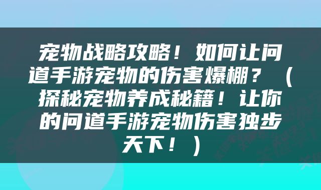 宠物战略攻略！如何让问道手游宠物的伤害爆棚？（探秘宠物养成秘籍！让你的问道手游宠物伤害独步天下！）