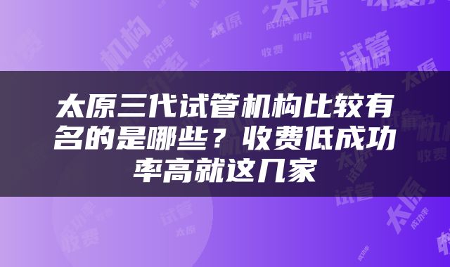 太原三代试管机构比较有名的是哪些？收费低成功率高就这几家