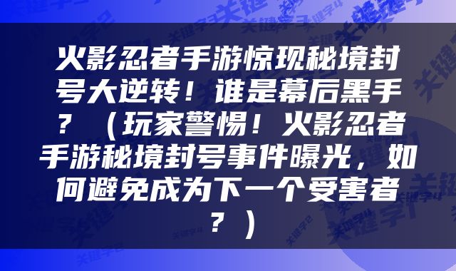 火影忍者手游惊现秘境封号大逆转！谁是幕后黑手？（玩家警惕！火影忍者手游秘境封号事件曝光，如何避免成为下一个受害者？）