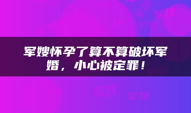 军嫂怀孕了算不算破坏军婚，小心被定罪！
