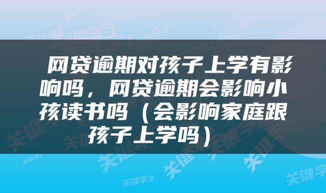  网贷逾期对孩子上学有影响吗，网贷逾期会影响小孩读书吗（会影响家庭跟孩子上学吗） 