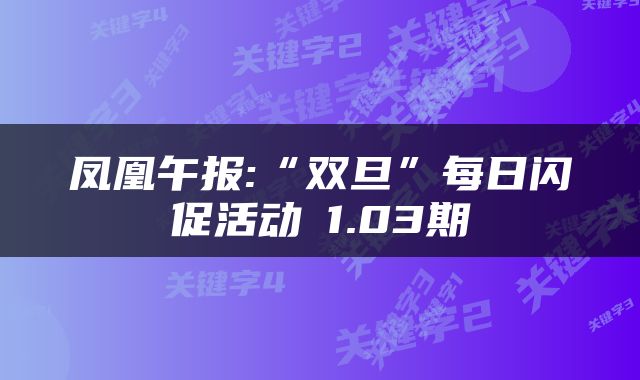 凤凰午报:“双旦”每日闪促活动 1.03期 