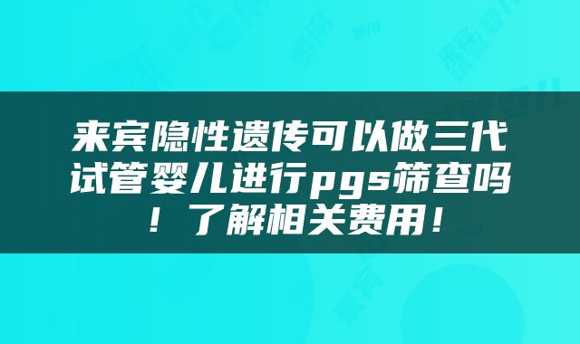 来宾隐性遗传可以做三代试管婴儿进行pgs筛查吗！了解相关费用！