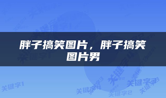 胖子搞笑图片，胖子搞笑图片男