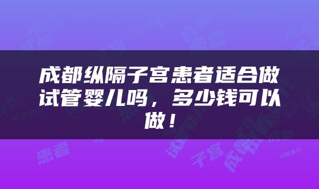 成都纵隔子宫患者适合做试管婴儿吗，多少钱可以做！