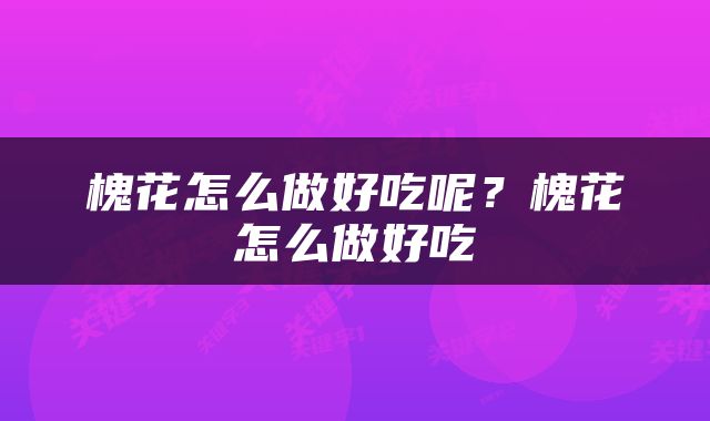 槐花怎么做好吃呢？槐花怎么做好吃