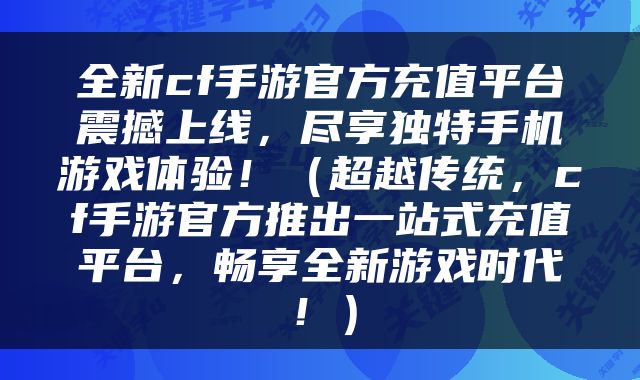 全新cf手游官方充值平台震撼上线，尽享独特手机游戏体验！（超越传统，cf手游官方推出一站式充值平台，畅享全新游戏时代！）
