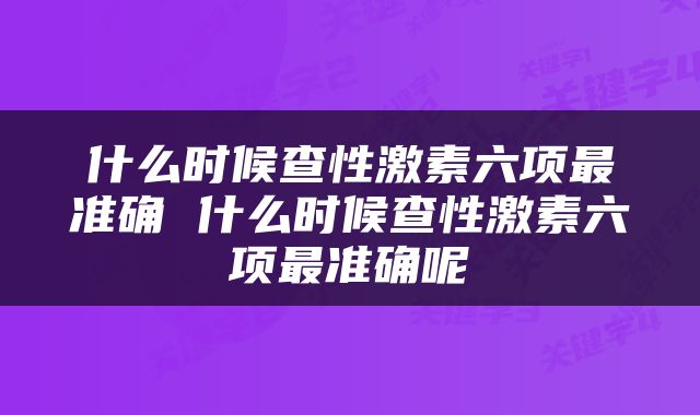 什么时候查性激素六项最准确 什么时候查性激素六项最准确呢