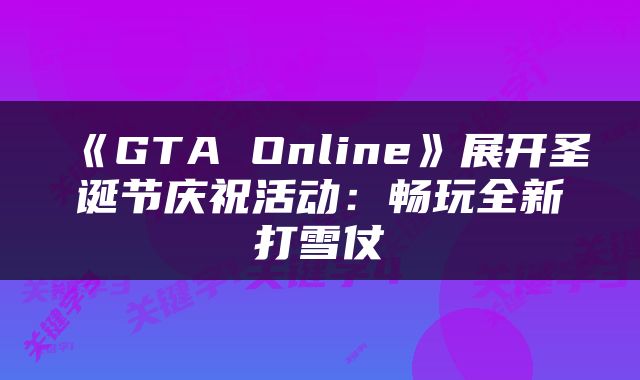 《GTA Online》展开圣诞节庆祝活动：畅玩全新打雪仗