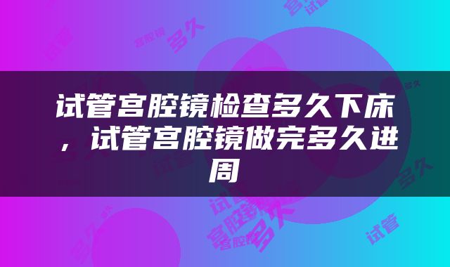 试管宫腔镜检查多久下床，试管宫腔镜做完多久进周