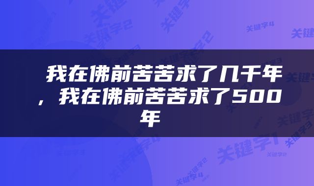  我在佛前苦苦求了几千年，我在佛前苦苦求了500年 