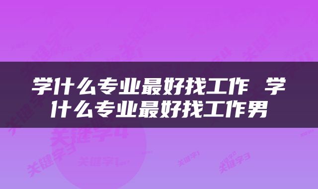 学什么专业最好找工作 学什么专业最好找工作男