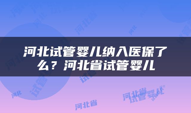 河北试管婴儿纳入医保了么？河北省试管婴儿