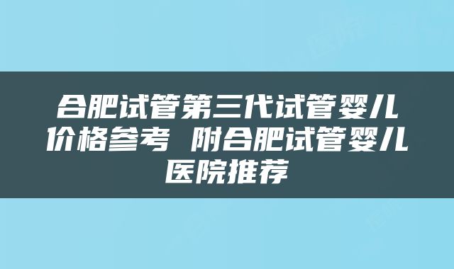 合肥试管第三代试管婴儿价格参考 附合肥试管婴儿医院推荐