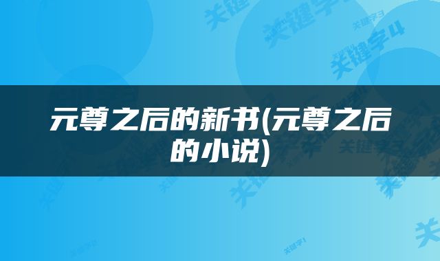 元尊之后的新书(元尊之后的小说)