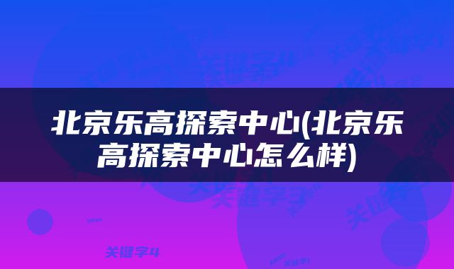 北京乐高探索中心(北京乐高探索中心怎么样)