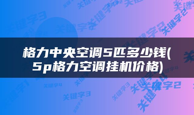 格力中央空调5匹多少钱(5p格力空调挂机价格)