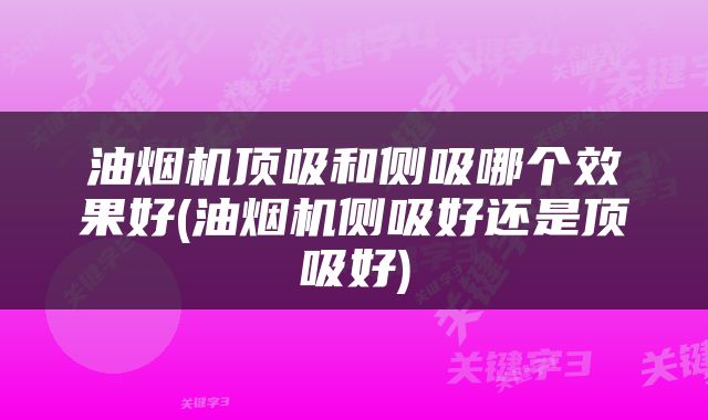 油烟机顶吸和侧吸哪个效果好(油烟机侧吸好还是顶吸好)
