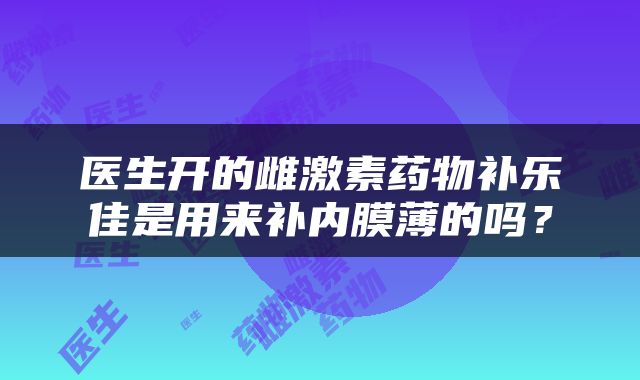 医生开的雌激素药物补乐佳是用来补内膜薄的吗？