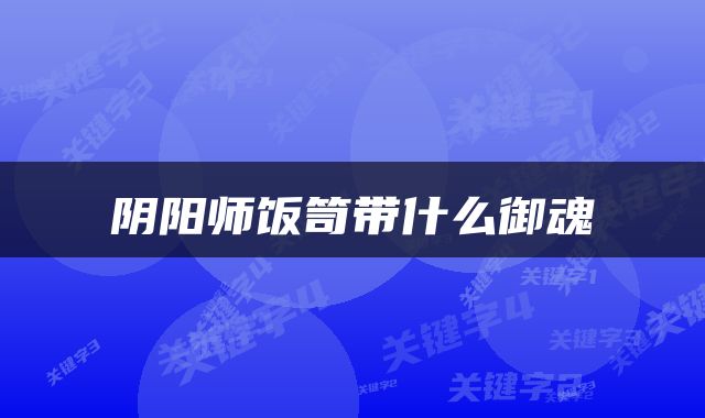 阴阳师饭笥带什么御魂