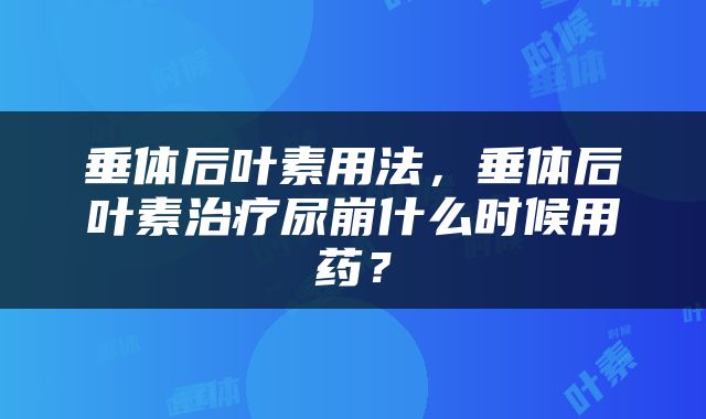 垂体后叶素用法，垂体后叶素治疗尿崩什么时候用药？