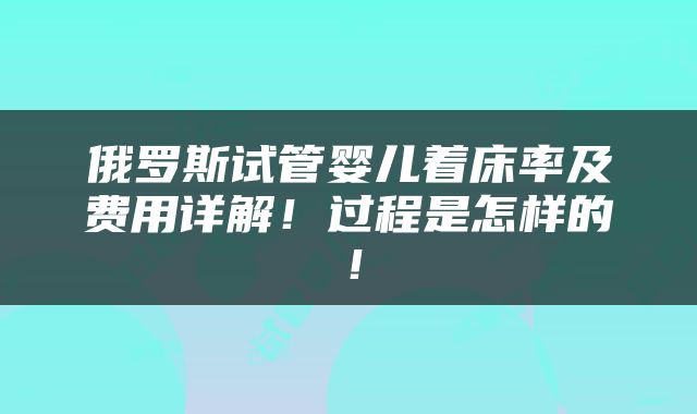 俄罗斯试管婴儿着床率及费用详解！过程是怎样的！
