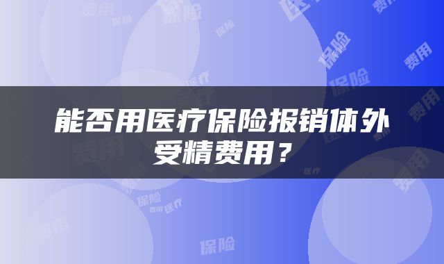 能否用医疗保险报销体外受精费用？