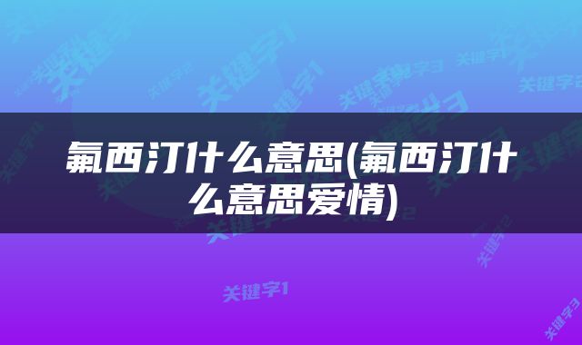 氟西汀什么意思(氟西汀什么意思爱情)