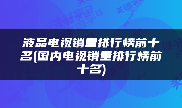 液晶电视销量排行榜前十名(国内电视销量排行榜前十名)