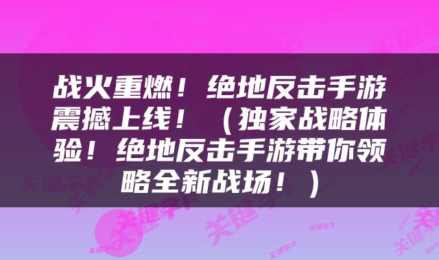 战火重燃！绝地反击手游震撼上线！（独家战略体验！绝地反击手游带你领略全新战场！）