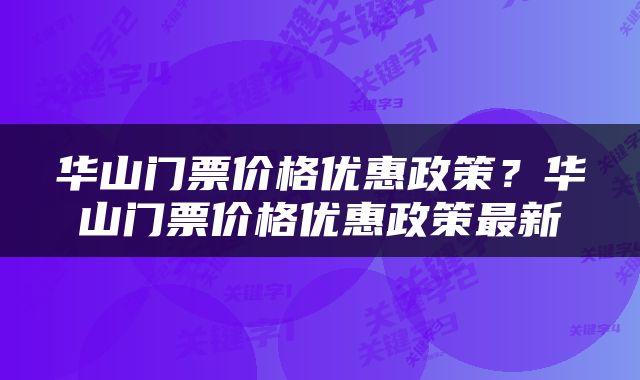 华山门票价格优惠政策？华山门票价格优惠政策最新
