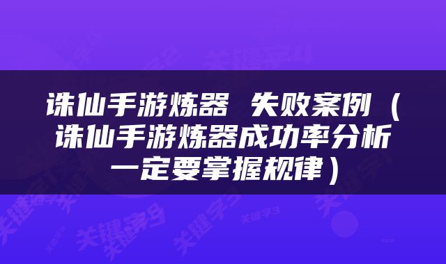 诛仙手游炼器 失败案例（诛仙手游炼器成功率分析一定要掌握规律）