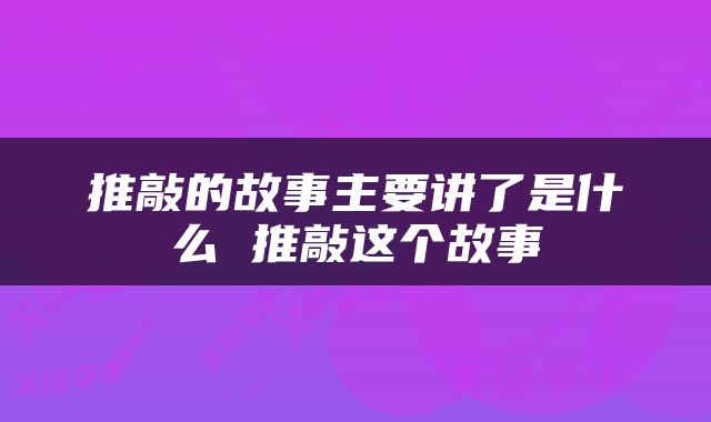 推敲的故事主要讲了是什么 推敲这个故事