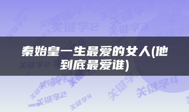 秦始皇一生最爱的女人(他到底最爱谁)