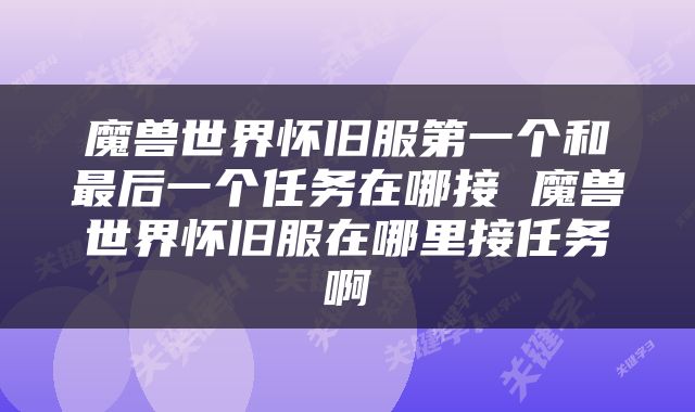 魔兽世界怀旧服第一个和最后一个任务在哪接 魔兽世界怀旧服在哪里接任务啊