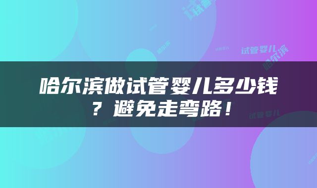 哈尔滨做试管婴儿多少钱？避免走弯路！