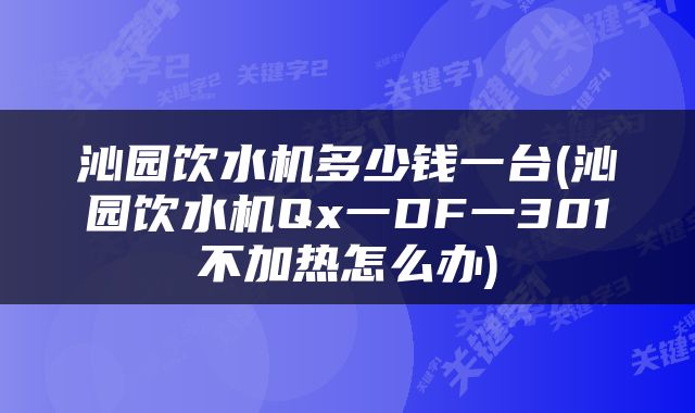 沁园饮水机多少钱一台(沁园饮水机Qx一DF一301不加热怎么办)