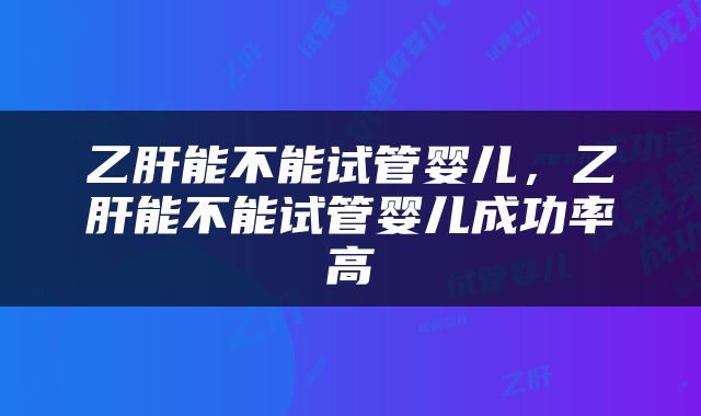 乙肝能不能试管婴儿，乙肝能不能试管婴儿成功率高
